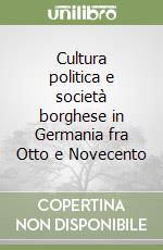 Cultura politica e società borghese in Germania fra Otto e Novecento libro