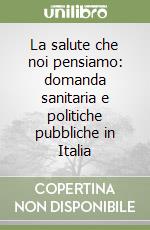 La salute che noi pensiamo: domanda sanitaria e politiche pubbliche in Italia libro