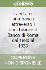 La vita di una banca attraverso i suoi bilanci: il Banco di Roma dal 1880 al 1933 libro