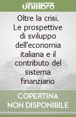 Oltre la crisi. Le prospettive di sviluppo dell'economia italiana e il contributo del sistema finanziario libro