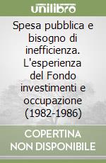 Spesa pubblica e bisogno di inefficienza. L'esperienza del Fondo investimenti e occupazione (1982-1986) libro