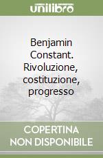 Benjamin Constant. Rivoluzione, costituzione, progresso libro