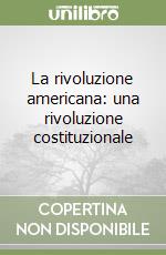 La rivoluzione americana: una rivoluzione costituzionale libro