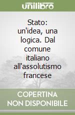 Stato: un'idea, una logica. Dal comune italiano all'assolutismo francese libro