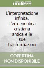 L'interpretazione infinita. L'ermeneutica cristiana antica e le sue trasformazioni libro