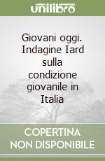 Giovani oggi. Indagine Iard sulla condizione giovanile in Italia libro