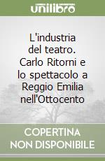 L'industria del teatro. Carlo Ritorni e lo spettacolo a Reggio Emilia nell'Ottocento libro