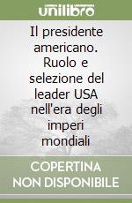 Il presidente americano. Ruolo e selezione del leader USA nell'era degli imperi mondiali libro