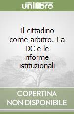 Il cittadino come arbitro. La DC e le riforme istituzionali libro