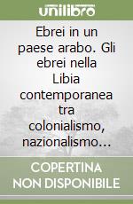 Ebrei in un paese arabo. Gli ebrei nella Libia contemporanea tra colonialismo, nazionalismo arabo e sionismo (1835-1970) libro