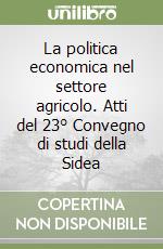 La politica economica nel settore agricolo. Atti del 23° Convegno di studi della Sidea libro