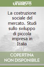 La costruzione sociale del mercato. Studi sullo sviluppo di piccola impresa in Italia libro