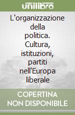 L'organizzazione della politica. Cultura, istituzioni, partiti nell'Europa liberale libro