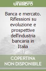 Banca e mercato. Riflessioni su evoluzione e prospettive dell'industria bancaria in Italia libro