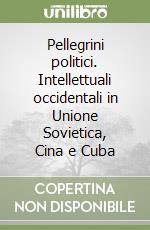 Pellegrini politici. Intellettuali occidentali in Unione Sovietica, Cina e Cuba libro