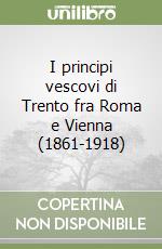 I principi vescovi di Trento fra Roma e Vienna (1861-1918) libro