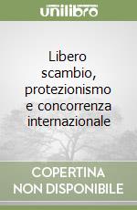 Libero scambio, protezionismo e concorrenza internazionale libro