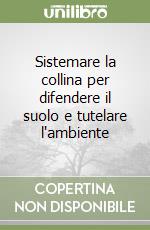 Sistemare la collina per difendere il suolo e tutelare l'ambiente libro