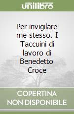 Per invigilare me stesso. I Taccuini di lavoro di Benedetto Croce libro