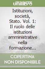 Istituzioni, società, Stato. Vol. 1: Il ruolo delle istituzioni amministrative nella formazione dello Stato in Italia