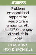 Problemi economici nei rapporti tra agricoltura e ambiente. Atti del 25° Convegno di studi della Sidea libro