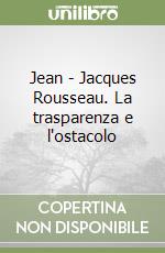 Jean - Jacques Rousseau. La trasparenza e l'ostacolo