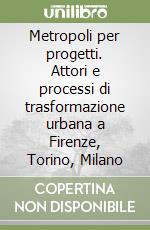 Metropoli per progetti. Attori e processi di trasformazione urbana a Firenze, Torino, Milano libro