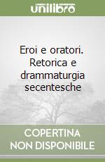 Eroi e oratori. Retorica e drammaturgia secentesche libro