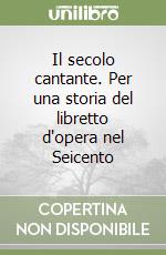 Il secolo cantante. Per una storia del libretto d'opera nel Seicento libro