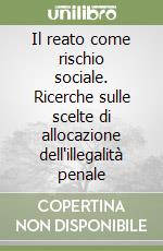 Il reato come rischio sociale. Ricerche sulle scelte di allocazione dell'illegalità penale libro