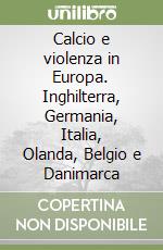 Calcio e violenza in Europa. Inghilterra, Germania, Italia, Olanda, Belgio e Danimarca libro