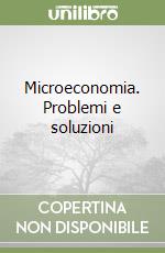 Microeconomia. Problemi e soluzioni