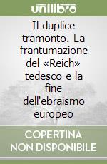 Il duplice tramonto. La frantumazione del «Reich» tedesco e la fine dell'ebraismo europeo libro