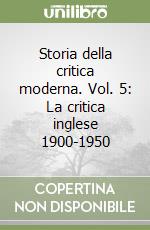 Storia della critica moderna. Vol. 5: La critica inglese 1900-1950 libro