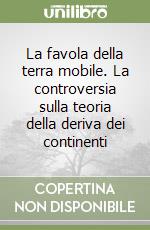 La favola della terra mobile. La controversia sulla teoria della deriva dei continenti