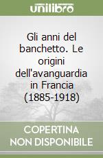 Gli anni del banchetto. Le origini dell'avanguardia in Francia (1885-1918) libro