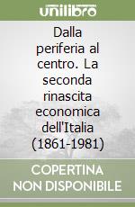 Dalla periferia al centro. La seconda rinascita economica dell'Italia (1861-1981) libro