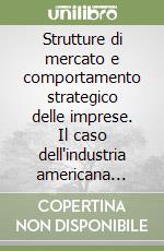 Strutture di mercato e comportamento strategico delle imprese. Il caso dell'industria americana degli elettrodomestici libro