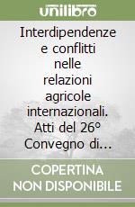 Interdipendenze e conflitti nelle relazioni agricole internazionali. Atti del 26° Convegno di studi della Sidea libro