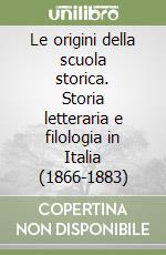 Le origini della scuola storica. Storia letteraria e filologia in Italia (1866-1883) libro