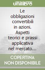 Le obbligazioni convertibili in azioni. Aspetti teorici e prassi applicativa nel mercato mobiliare italiano libro