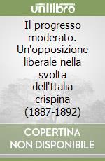 Il progresso moderato. Un'opposizione liberale nella svolta dell'Italia crispina (1887-1892) libro