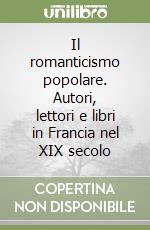 Il romanticismo popolare. Autori, lettori e libri in Francia nel XIX secolo libro