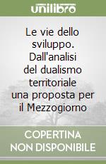 Le vie dello sviluppo. Dall'analisi del dualismo territoriale una proposta per il Mezzogiorno libro