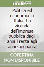 Politica ed economia in Italia. La vicenda dell'impresa pubblica dagli anni Trenta agli anni Cinquanta libro