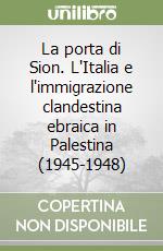 La porta di Sion. L'Italia e l'immigrazione clandestina ebraica in Palestina (1945-1948) libro