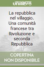 La repubblica nel villaggio. Una comunità francese tra Rivoluzione e seconda Repubblica libro