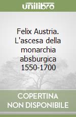 Felix Austria. L'ascesa della monarchia absburgica 1550-1700 libro