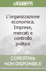 L'organizzazione economica. Imprese, mercati e controllo politico libro