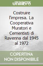 Costruire l'impresa. La Cooperativa Muratori e Cementisti di Ravenna dal 1945 al 1972 libro